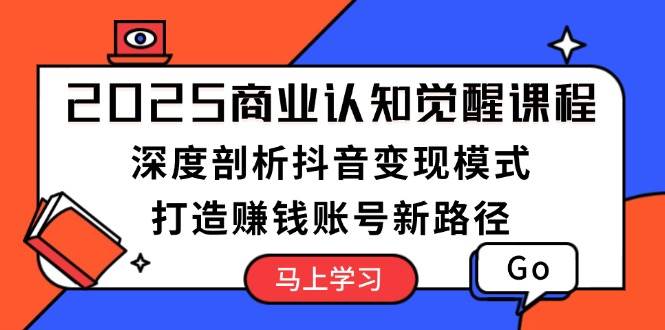 2025商业认知觉醒课程：深度剖析抖音变现模式，打造赚钱账号新路径-萤火网创