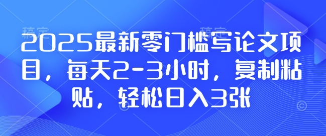 2025最新零门槛写论文项目，每天2-3小时，复制粘贴，轻松日入3张，附详细资料教程【揭秘】-萤火网创
