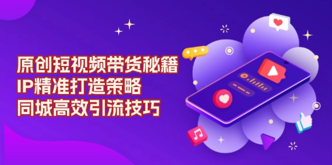 原创 短视频带货秘籍，IP精准打造策略，同城高效引流技巧-萤火网创