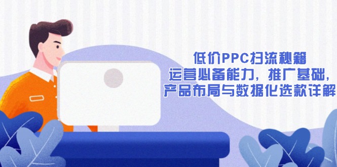 低价PPC扫流秘籍：运营必备能力, 推广基础, 产品布局与数据化选款详解-萤火网创