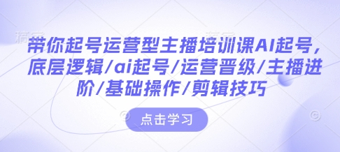 带你起号运营型主播培训课AI起号，底层逻辑/ai起号/运营晋级/主播进阶/基础操作/剪辑技巧-萤火网创