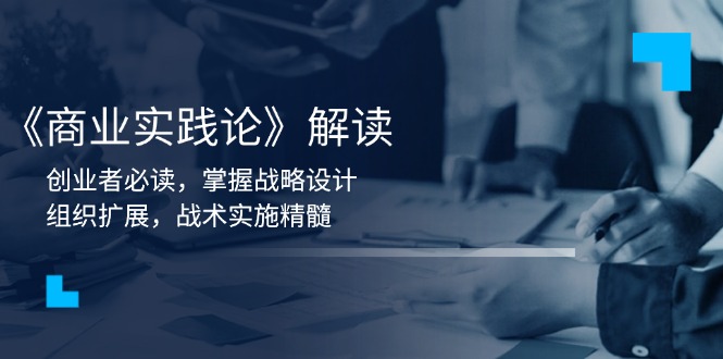 《商业实践论》解读：创业者必读，掌握战略设计，组织扩展，战术实施精髓-萤火网创