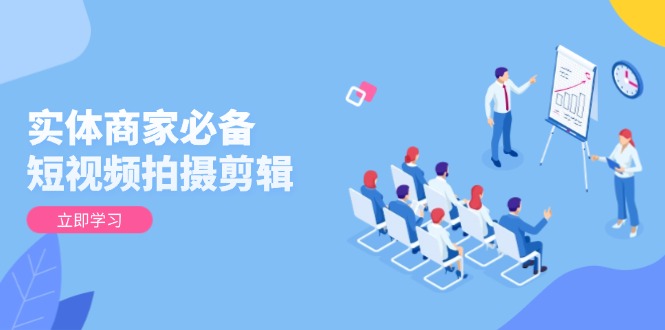 实体商家必备！短视频拍摄剪辑，从基础到进阶 全面提升视频质量与获客效果-萤火网创