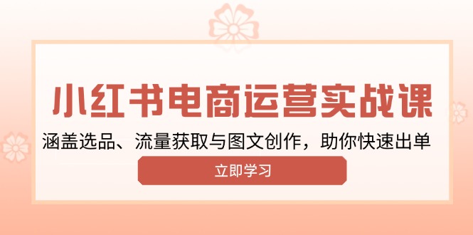 小红书变现运营实战课，涵盖选品、流量获取与图文创作，助你快速出单-萤火网创