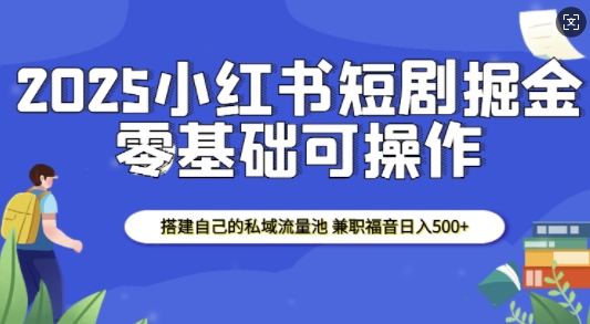 2025小红书短剧掘金，搭建自己的私域流量池，兼职福音日入5张-萤火网创