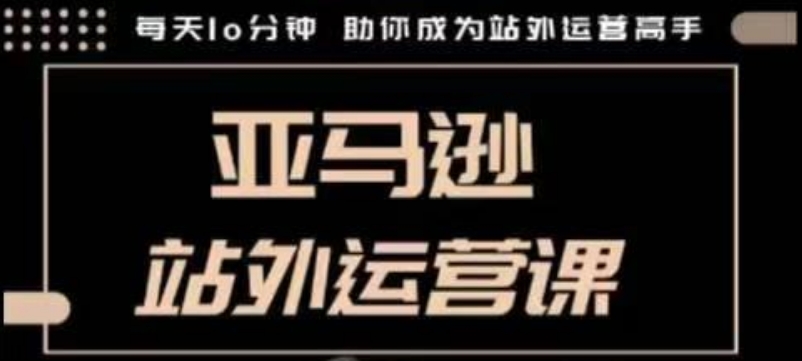 聪明的跨境人都在学的亚马逊站外运营课，每天10分钟，手把手教你成为站外运营高手-萤火网创