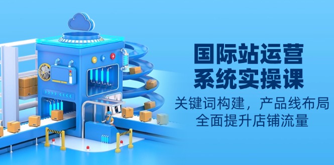 国际站运营系统实操课：关键词构建，产品线布局，全面提升店铺流量-萤火网创