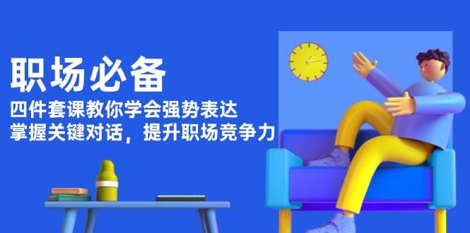 职场必备，四件套课教你学会强势表达，掌握关键对话，提升职场竞争力-萤火网创