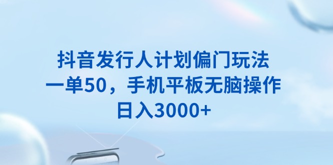抖音发行人计划偏门玩法，一单50，手机平板无脑操作，日入3000+-萤火网创