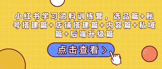 小红书学习资料训练营，选品篇+账号搭建篇+店铺搭建篇+内容篇+私域篇+后端升级篇-萤火网创