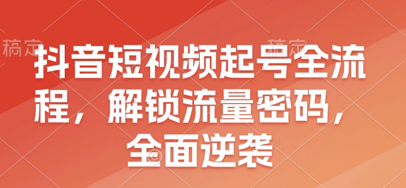 抖音短视频起号全流程，解锁流量密码，全面逆袭-萤火网创
