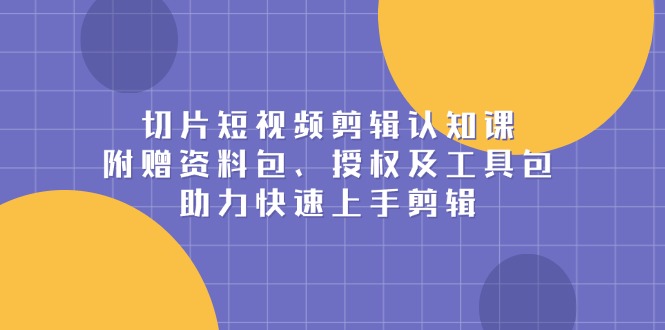 切片短视频剪辑认知课，附赠资料包、授权及工具包，助力快速上手剪辑-萤火网创