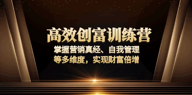 高效创富训练营：掌握营销真经、自我管理等多维度，实现财富倍增-萤火网创