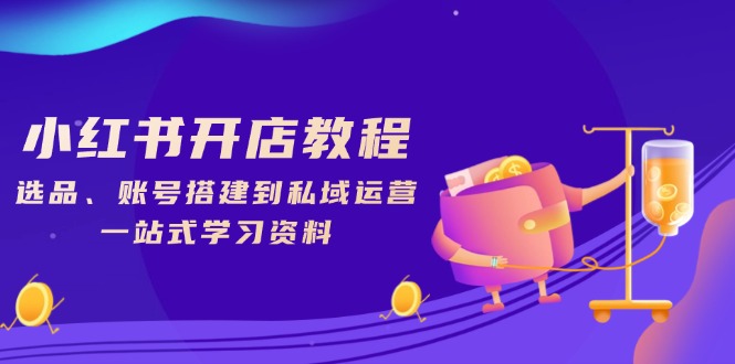 小红书开店教程，选品、账号搭建到私域运营，一站式学习资料-萤火网创