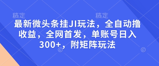 最新微头条挂JI玩法，全自动撸收益，全网首发，单账号日入300+，附矩阵玩法【揭秘】-萤火网创