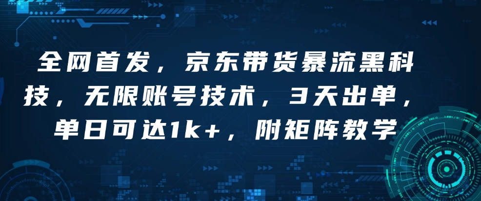 全网首发，京东带货暴流黑科技，无限账号技术，3天出单，单日可达1k+，附矩阵教学【揭秘】-萤火网创
