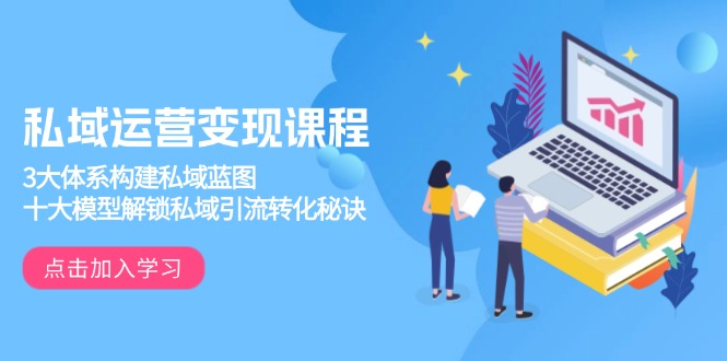 私域运营变现课程，3大体系构建私域蓝图，十大模型解锁私域引流转化秘诀-萤火网创
