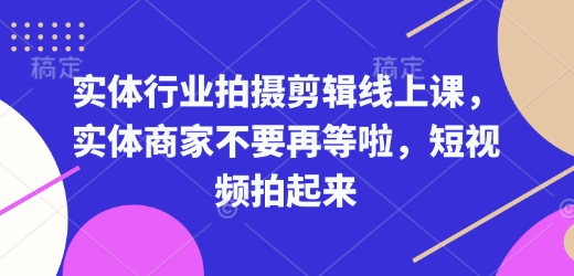 实体行业拍摄剪辑线上课，实体商家不要再等啦，短视频拍起来-萤火网创