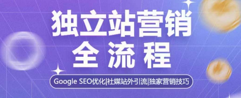 独立站营销全流程，Google SEO优化，社媒站外引流，独家营销技巧-萤火网创