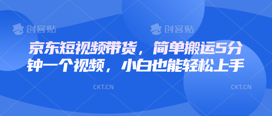 京东短视频带货，简单搬运5分钟一个视频，小白也能轻松上手-萤火网创