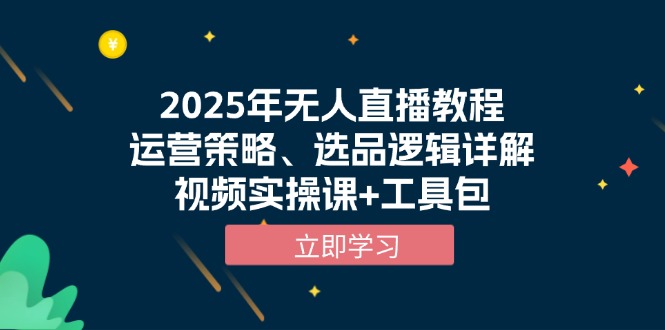 2025年无人直播教程，运营策略、选品逻辑详解，视频实操课+工具包-萤火网创