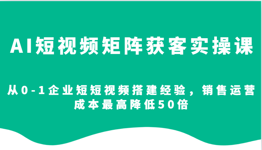 AI短视频矩阵获客实操课，从0-1企业短短视频搭建经验，销售运营成本最高降低50倍-萤火网创