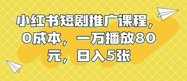 小红书短剧推广课程，0成本，一万播放80元，日入5张-萤火网创