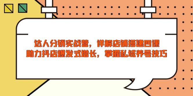 达人分销实战营，店铺搭建四课，助力抖店爆发式增长，掌握私域养号技巧-萤火网创