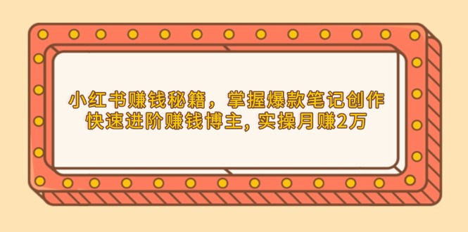 小红书赚钱秘籍，掌握爆款笔记创作，快速进阶赚钱博主, 实操月赚2万-萤火网创