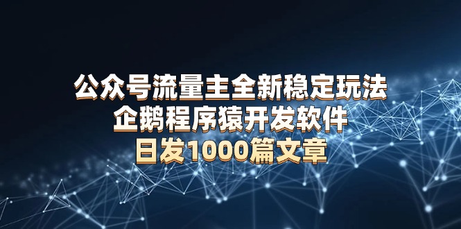 公众号流量主全新稳定玩法 企鹅程序猿开发软件 日发1000篇文章 无需AI改写-萤火网创