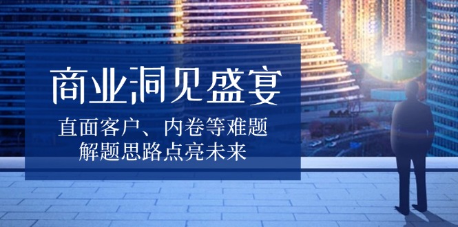 商业洞见盛宴，直面客户、内卷等难题，解题思路点亮未来-萤火网创