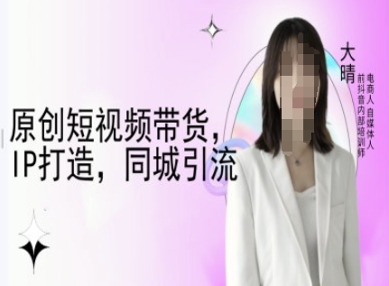 原创短视频带货，IP打造，同城引流-大晴自媒体教程-萤火网创