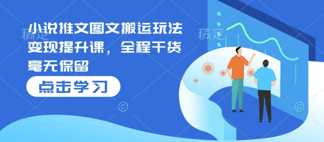 小说推文图文搬运玩法变现提升课，全程干货毫无保留-萤火网创