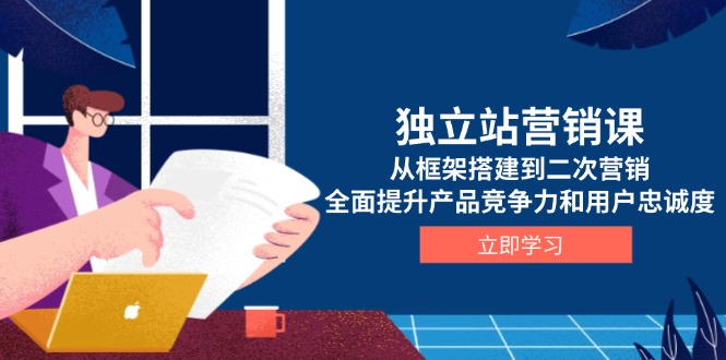 独立站营销课，从框架搭建到二次营销，全面提升产品竞争力和用户忠诚度-萤火网创