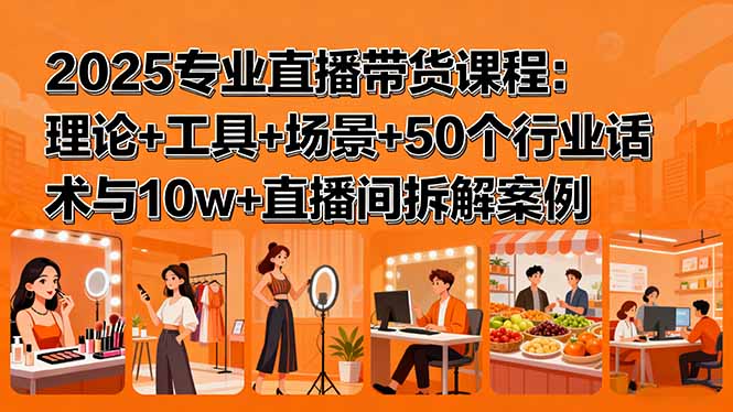 2025专业直播带货课程：理论+工具+场景+50个行业话术与10w+直播间拆解案例-萤火网创