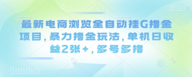 最新电商浏览全自动挂G撸金项目，暴力撸金玩法，单机日收益2张+，多号多撸【揭秘】-萤火网创
