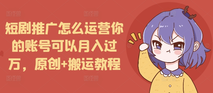短剧推广怎么运营你的账号可以月入过万，原创+搬运教程-萤火网创