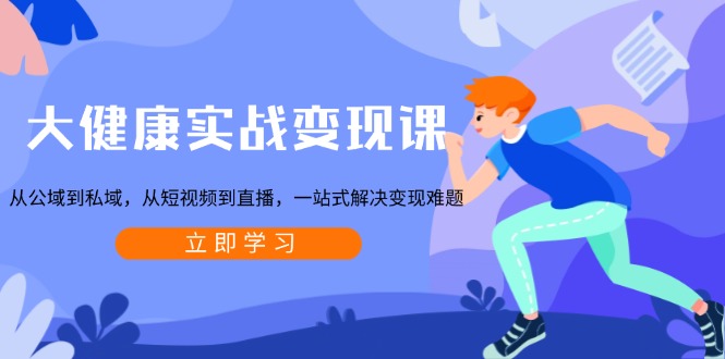 大健康实战变现课：从公域到私域，从短视频到直播，一站式解决变现难题-萤火网创