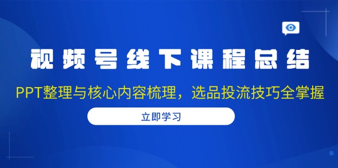 视频号线下课程总结：PPT整理与核心内容梳理，选品投流技巧全掌握-萤火网创