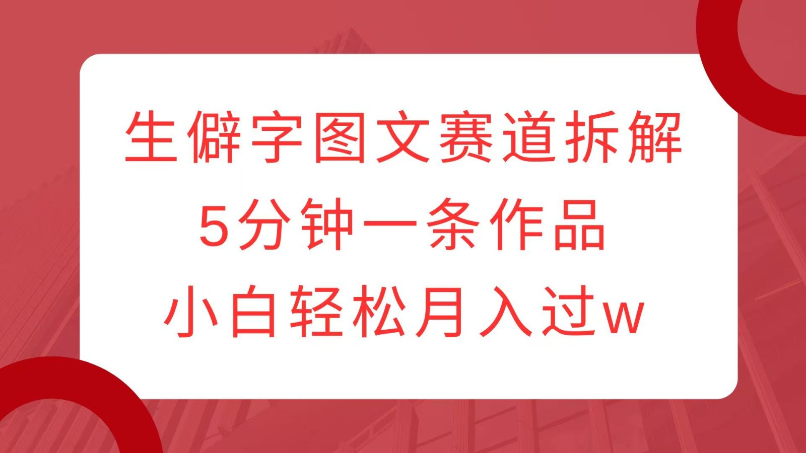 生僻字图文赛道拆解，5分钟一条作品，小白轻松月入过w-萤火网创