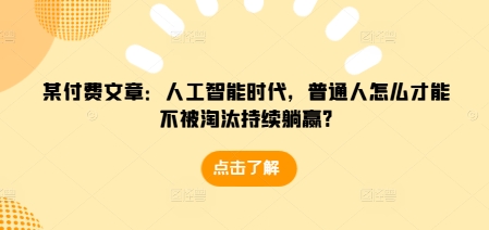 某付费文章：人工智能时代，普通人怎么才能不被淘汰持续躺赢?-萤火网创