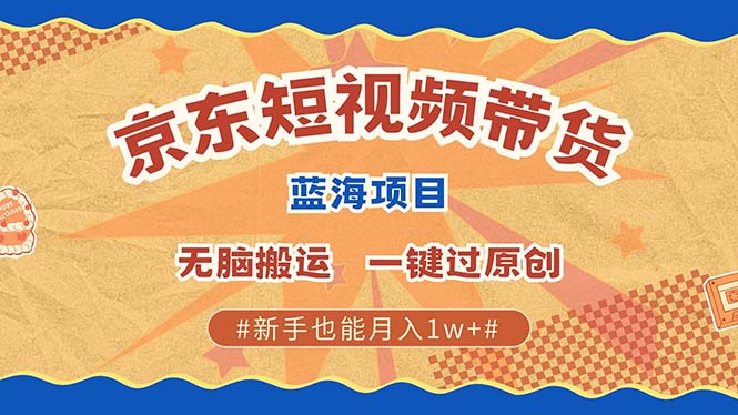 京东短视频带货 2025新风口 批量搬运 单号月入过万 上不封顶-萤火网创