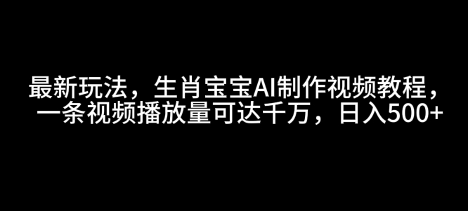 最新玩法，生肖宝宝AI制作视频教程，一条视频播放量可达千万，日入5张【揭秘】-萤火网创