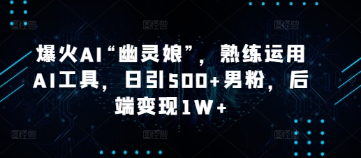 爆火AI“幽灵娘”，熟练运用AI工具，日引500+男粉，后端变现1W+【揭秘】-萤火网创
