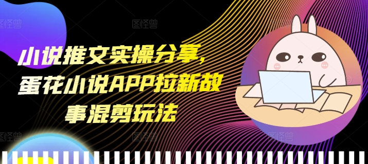 小说推文实操分享，蛋花小说APP拉新故事混剪玩法-萤火网创