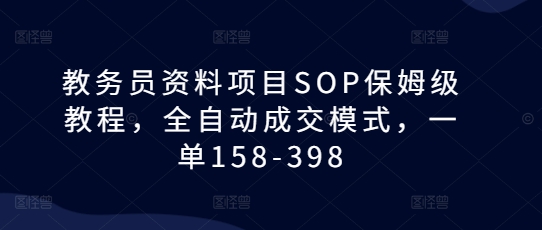 教务员资料项目SOP保姆级教程，全自动成交模式，一单158-398-萤火网创