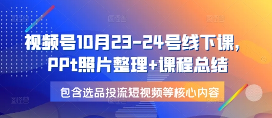 视频号10月23-24号线下课，PPt照片整理+课程总结，包含选品投流短视频等核心内容-萤火网创