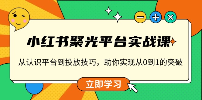 小红书 聚光平台实战课，从认识平台到投放技巧，助你实现从0到1的突破-萤火网创