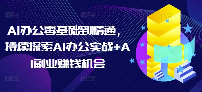 AI办公零基础到精通，持续探索AI办公实战+AI副业赚钱机会-萤火网创