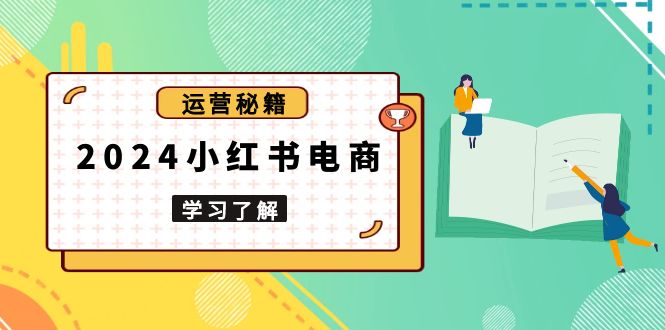 2024小红书电商教程，从入门到实战，教你有效打造爆款店铺，掌握选品技巧-萤火网创